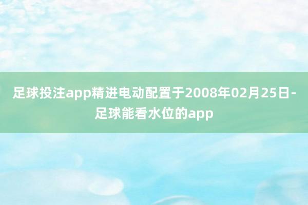 足球投注app精进电动配置于2008年02月25日-足球能看水位的app