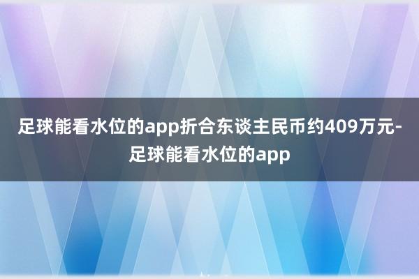 足球能看水位的app折合东谈主民币约409万元-足球能看水位的app