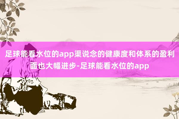 足球能看水位的app渠说念的健康度和体系的盈利面也大幅进步-足球能看水位的app