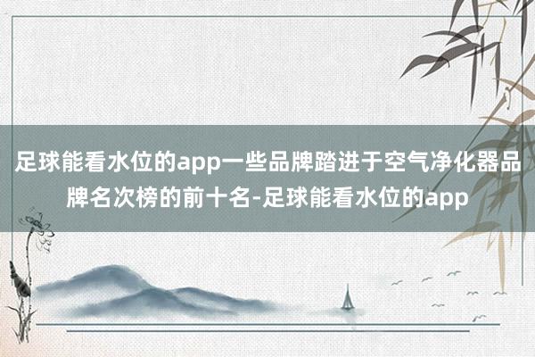 足球能看水位的app一些品牌踏进于空气净化器品牌名次榜的前十名-足球能看水位的app