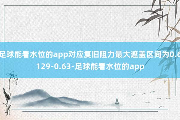 足球能看水位的app对应复旧阻力最大遮盖区间为0.6129-0.63-足球能看水位的app