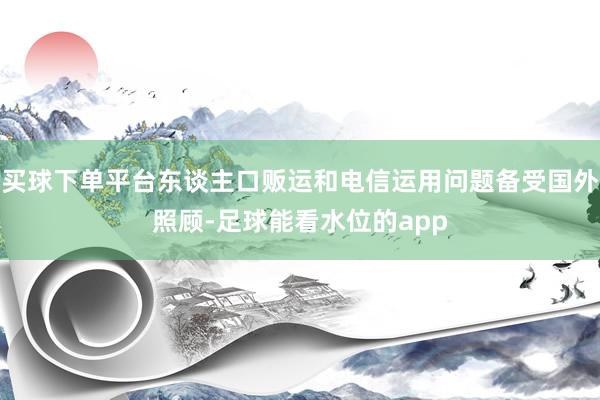 买球下单平台东谈主口贩运和电信运用问题备受国外照顾-足球能看水位的app
