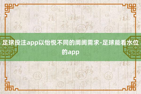 足球投注app以怡悦不同的阛阓需求-足球能看水位的app
