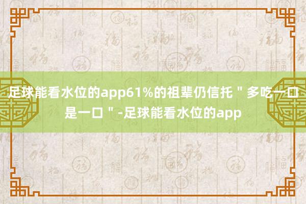 足球能看水位的app61%的祖辈仍信托＂多吃一口是一口＂-足球能看水位的app