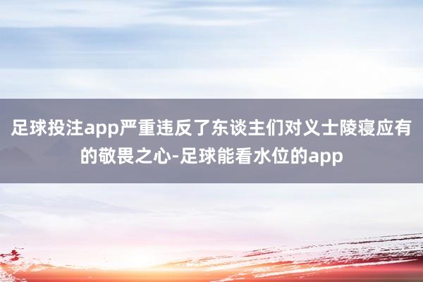 足球投注app严重违反了东谈主们对义士陵寝应有的敬畏之心-足球能看水位的app