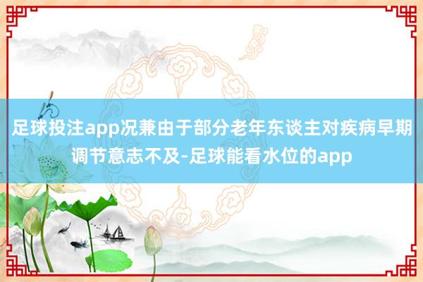 足球投注app况兼由于部分老年东谈主对疾病早期调节意志不及-足球能看水位的app
