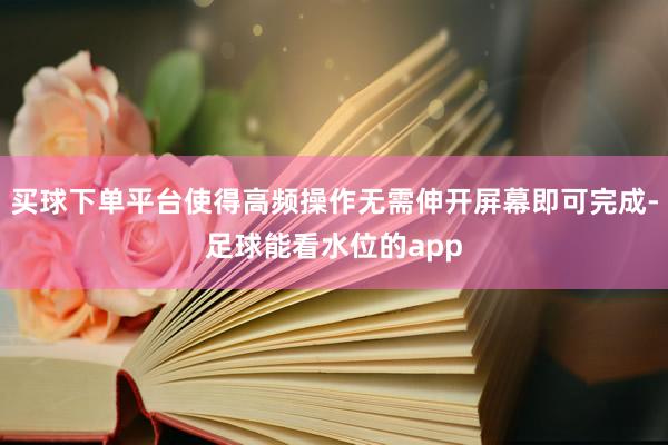买球下单平台使得高频操作无需伸开屏幕即可完成-足球能看水位的app