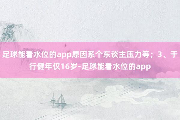 足球能看水位的app原因系个东谈主压力等；3、于行健年仅16岁-足球能看水位的app