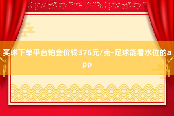 买球下单平台铂金价钱376元/克-足球能看水位的app