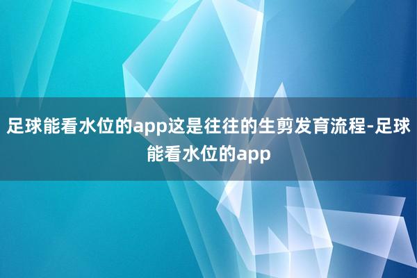 足球能看水位的app这是往往的生剪发育流程-足球能看水位的app