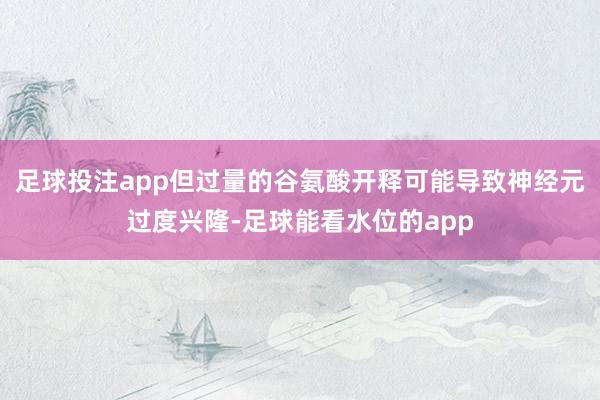 足球投注app但过量的谷氨酸开释可能导致神经元过度兴隆-足球能看水位的app