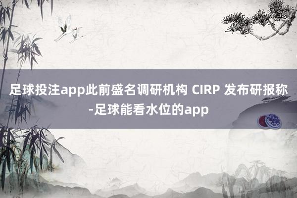 足球投注app此前盛名调研机构 CIRP 发布研报称-足球能看水位的app