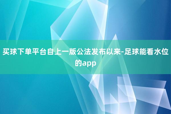 买球下单平台自上一版公法发布以来-足球能看水位的app