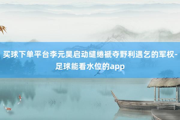 买球下单平台李元昊启动缱绻褫夺野利遇乞的军权-足球能看水位的app