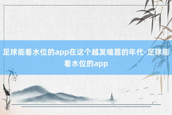 足球能看水位的app在这个越发喧嚣的年代-足球能看水位的app