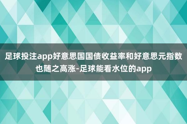 足球投注app好意思国国债收益率和好意思元指数也随之高涨-足球能看水位的app