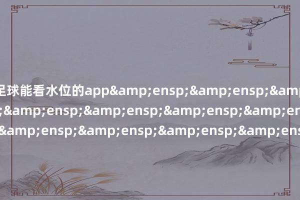 足球能看水位的app                        摩根基金解决(中国)有限公司 -足球能看水位的app