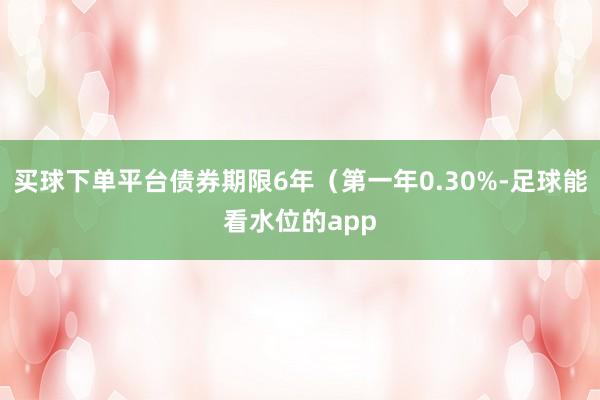 买球下单平台债券期限6年（第一年0.30%-足球能看水位的app