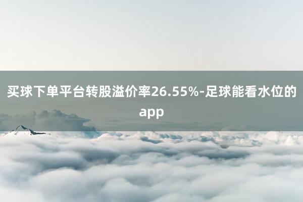 买球下单平台转股溢价率26.55%-足球能看水位的app