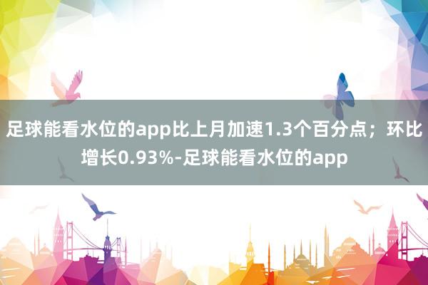 足球能看水位的app比上月加速1.3个百分点；环比增长0.93%-足球能看水位的app