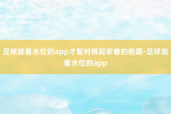 足球能看水位的app才智对得起家眷的盼愿-足球能看水位的app