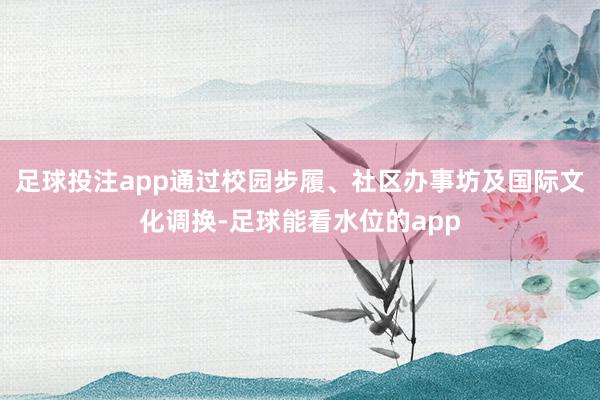 足球投注app通过校园步履、社区办事坊及国际文化调换-足球能看水位的app