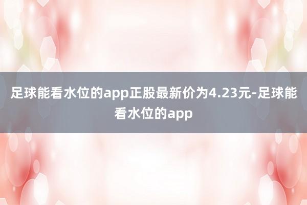 足球能看水位的app正股最新价为4.23元-足球能看水位的app