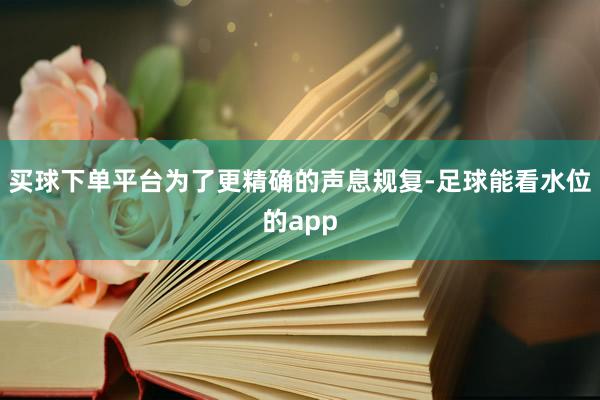 买球下单平台为了更精确的声息规复-足球能看水位的app