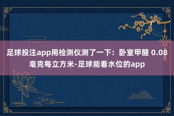 足球投注app用检测仪测了一下：卧室甲醛 0.08毫克每立方米-足球能看水位的app