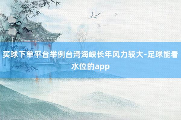 买球下单平台举例台湾海峡长年风力较大-足球能看水位的app