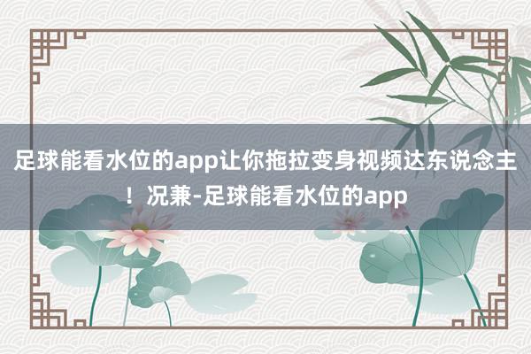足球能看水位的app让你拖拉变身视频达东说念主！况兼-足球能看水位的app