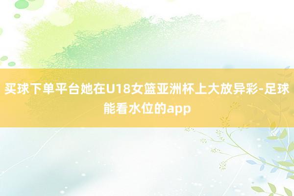 买球下单平台她在U18女篮亚洲杯上大放异彩-足球能看水位的app