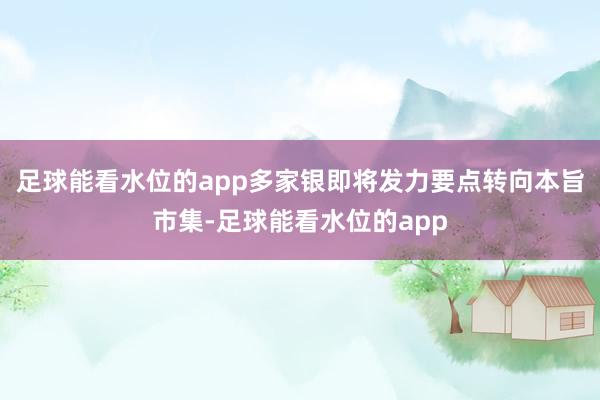足球能看水位的app多家银即将发力要点转向本旨市集-足球能看水位的app