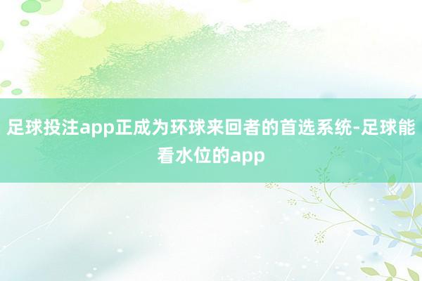 足球投注app正成为环球来回者的首选系统-足球能看水位的app