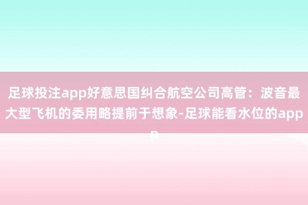 足球投注app好意思国纠合航空公司高管：波音最大型飞机的委用略提前于想象-足球能看水位的app