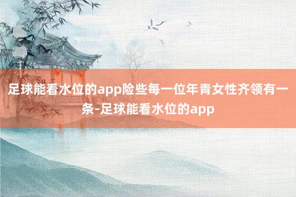足球能看水位的app险些每一位年青女性齐领有一条-足球能看水位的app