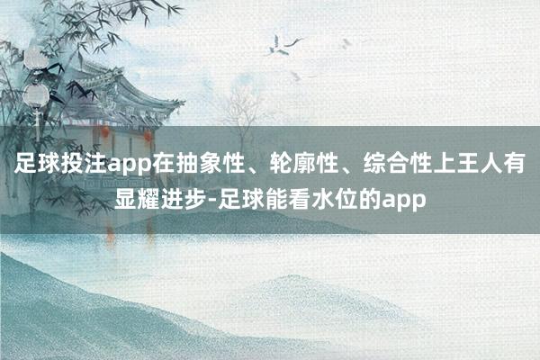 足球投注app在抽象性、轮廓性、综合性上王人有显耀进步-足球能看水位的app