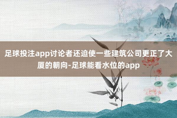 足球投注app讨论者还迫使一些建筑公司更正了大厦的朝向-足球能看水位的app