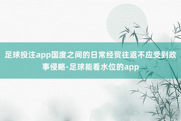 足球投注app国度之间的日常经贸往返不应受到政事侵略-足球能看水位的app