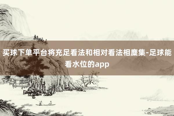 买球下单平台将充足看法和相对看法相麇集-足球能看水位的app