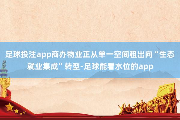 足球投注app商办物业正从单一空间租出向“生态就业集成”转型-足球能看水位的app