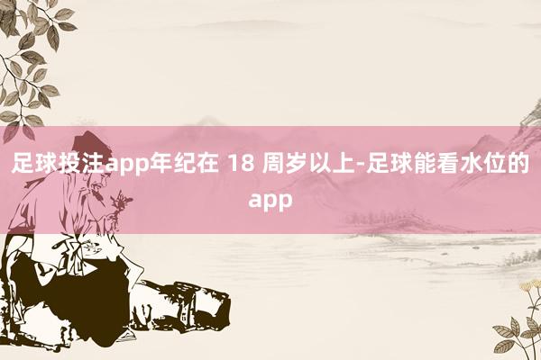 足球投注app年纪在 18 周岁以上-足球能看水位的app