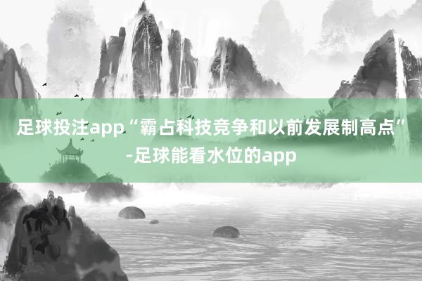 足球投注app　　“霸占科技竞争和以前发展制高点”-足球能看水位的app