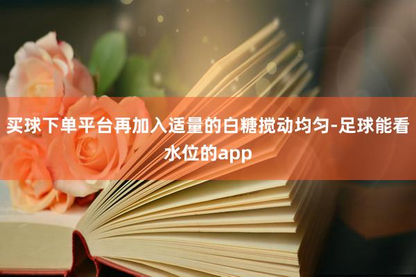 买球下单平台再加入适量的白糖搅动均匀-足球能看水位的app