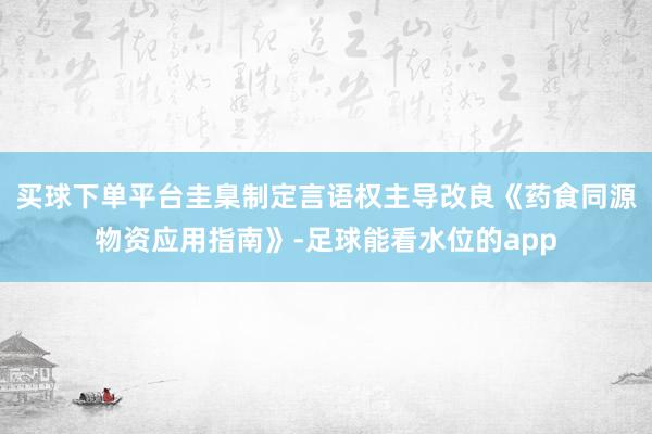 买球下单平台圭臬制定言语权主导改良《药食同源物资应用指南》-足球能看水位的app