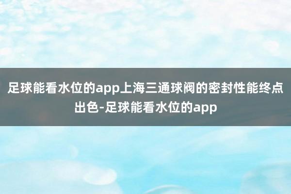 足球能看水位的app上海三通球阀的密封性能终点出色-足球能看水位的app