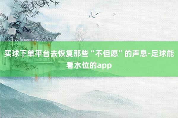 买球下单平台去恢复那些“不但愿”的声息-足球能看水位的app
