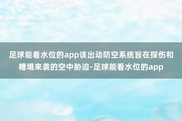 足球能看水位的app　　该出动防空系统旨在探伤和糟塌来袭的空中胁迫-足球能看水位的app