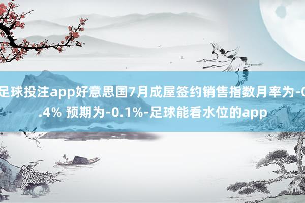 足球投注app好意思国7月成屋签约销售指数月率为-0.4% 预期为-0.1%-足球能看水位的app