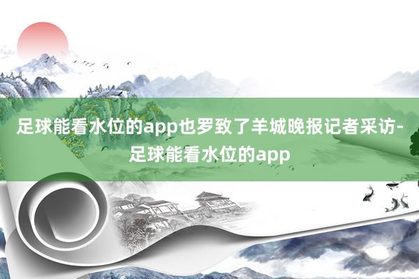 足球能看水位的app也罗致了羊城晚报记者采访-足球能看水位的app